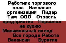 Работник торгового зала › Название организации ­ Лидер Тим, ООО › Отрасль предприятия ­ Персонал на кухню › Минимальный оклад ­ 15 000 - Все города Работа » Вакансии   . Бурятия респ.